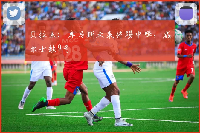 贝拉米：库马斯未来将踢中锋，威尔士缺9号