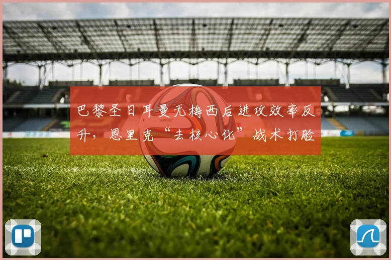巴黎圣日耳曼无梅西后进攻效率反升，恩里克“去核心化”战术打脸前朝权威