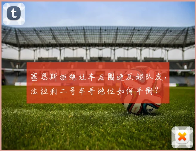 塞恩斯拒绝让车后圈速反超队友，法拉利二号车手地位如何平衡？