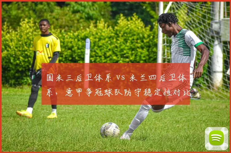 国米三后卫体系 vs 米兰四后卫体系，意甲争冠球队防守稳定性对比