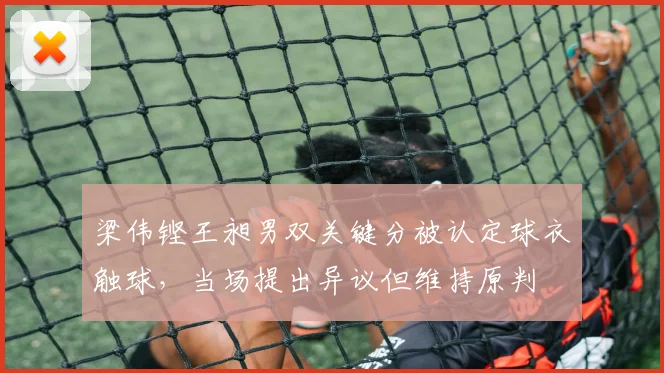 梁伟铿王昶男双关键分被认定球衣触球，当场提出异议但维持原判