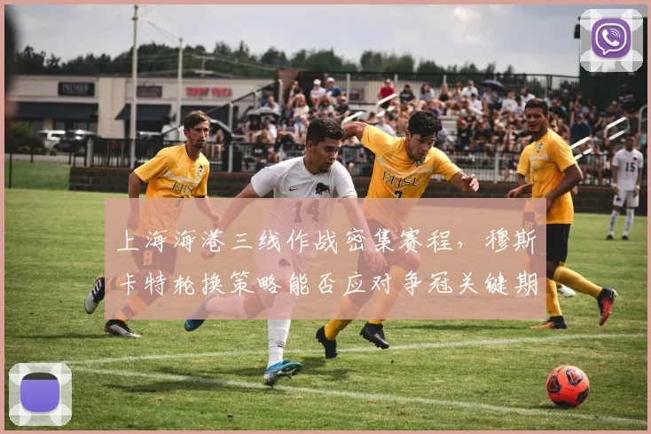 上海海港三线作战密集赛程，穆斯卡特轮换策略能否应对争冠关键期？