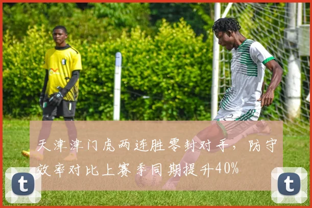 天津津门虎两连胜零封对手，防守效率对比上赛季同期提升40%
