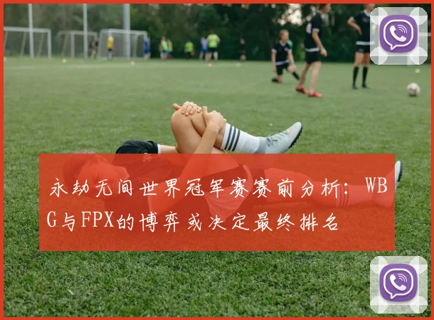 永劫无间世界冠军赛赛前分析：WBG与FPX的博弈或决定最终排名